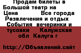 Продам билеты в Большой театр на 09.06. › Цена ­ 3 600 - Все города Развлечения и отдых » События, вечеринки и тусовки   . Калужская обл.,Калуга г.